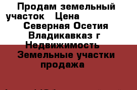 Продам земельный участок › Цена ­ 1 900 000 - Северная Осетия, Владикавказ г. Недвижимость » Земельные участки продажа   